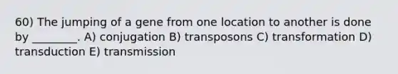 60) The jumping of a gene from one location to another is done by ________. A) conjugation B) transposons C) transformation D) transduction E) transmission