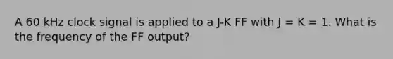 A 60 kHz clock signal is applied to a J-K FF with J = K = 1. What is the frequency of the FF output?