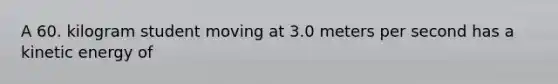 A 60. kilogram student moving at 3.0 meters per second has a kinetic energy of