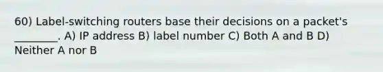 60) Label-switching routers base their decisions on a packet's ________. A) IP address B) label number C) Both A and B D) Neither A nor B