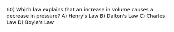 60) Which law explains that an increase in volume causes a decrease in pressure? A) Henry's Law B) Dalton's Law C) Charles Law D) Boyle's Law