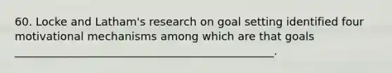 60. Locke and Latham's research on goal setting identified four motivational mechanisms among which are that goals _______________________________________________.