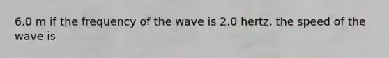 6.0 m if the frequency of the wave is 2.0 hertz, the speed of the wave is