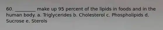 60. _________ make up 95 percent of the lipids in foods and in the human body. a. Triglycerides b. Cholesterol c. Phospholipids d. Sucrose e. Sterols