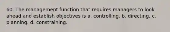 60. The management function that requires managers to look ahead and establish objectives is a. controlling. b. directing. c. planning. d. constraining.