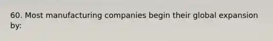 60. Most manufacturing companies begin their global expansion by: