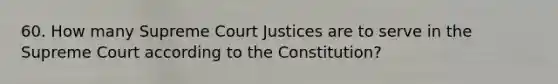 60. How many Supreme Court Justices are to serve in the Supreme Court according to the Constitution?