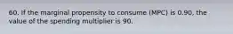 60. If the marginal propensity to consume (MPC) is 0.90, the value of the spending multiplier is 90.