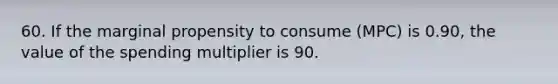 60. If the marginal propensity to consume (MPC) is 0.90, the value of the spending multiplier is 90.