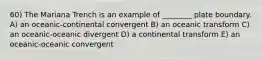 60) The Mariana Trench is an example of ________ plate boundary. A) an oceanic-continental convergent B) an oceanic transform C) an oceanic-oceanic divergent D) a continental transform E) an oceanic-oceanic convergent