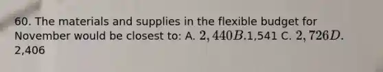 60. The materials and supplies in the flexible budget for November would be closest to: A. 2,440 B.1,541 C. 2,726 D.2,406