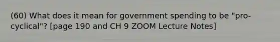 (60) What does it mean for government spending to be "pro-cyclical"? [page 190 and CH 9 ZOOM Lecture Notes]