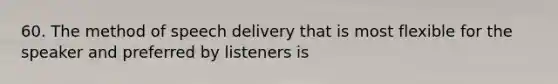 60. The method of speech delivery that is most flexible for the speaker and preferred by listeners is