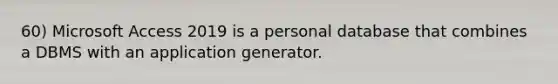 60) Microsoft Access 2019 is a personal database that combines a DBMS with an application generator.