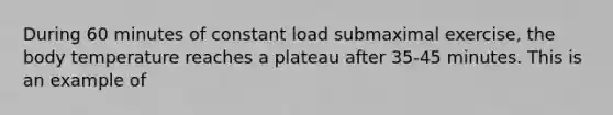 During 60 minutes of constant load submaximal exercise, the body temperature reaches a plateau after 35-45 minutes. This is an example of