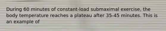 During 60 minutes of constant-load submaximal exercise, the body temperature reaches a plateau after 35-45 minutes. This is an example of