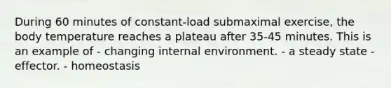 During 60 minutes of constant-load submaximal exercise, the body temperature reaches a plateau after 35-45 minutes. This is an example of - changing internal environment. - a steady state -effector. - homeostasis