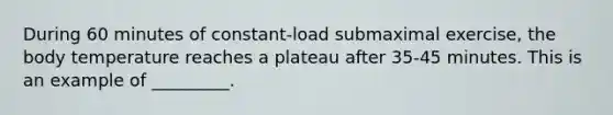 During 60 minutes of constant-load submaximal exercise, the body temperature reaches a plateau after 35-45 minutes. This is an example of _________.