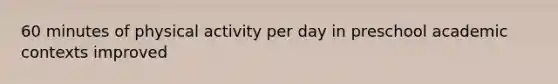 60 minutes of physical activity per day in preschool academic contexts improved