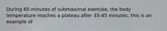 During 60 minutes of submaximal exercise, the body temperature reaches a plateau after 35-45 minutes, this is an example of