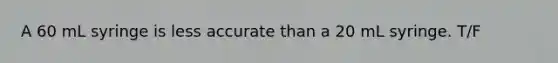 A 60 mL syringe is less accurate than a 20 mL syringe. T/F