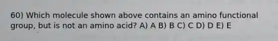 60) Which molecule shown above contains an amino functional group, but is not an amino acid? A) A B) B C) C D) D E) E