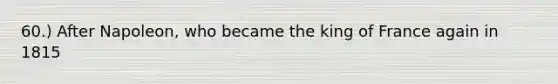 60.) After Napoleon, who became the king of France again in 1815