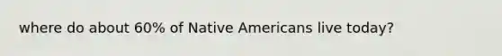 where do about 60% of Native Americans live today?