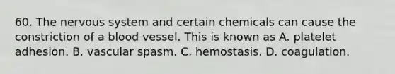 60. The nervous system and certain chemicals can cause the constriction of a blood vessel. This is known as A. platelet adhesion. B. vascular spasm. C. hemostasis. D. coagulation.