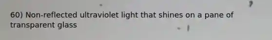 60) Non-reflected ultraviolet light that shines on a pane of transparent glass