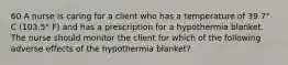 60 A nurse is caring for a client who has a temperature of 39.7° C (103.5° F) and has a prescription for a hypothermia blanket. The nurse should monitor the client for which of the following adverse effects of the hypothermia blanket?