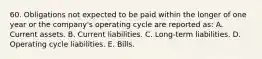 60. Obligations not expected to be paid within the longer of one year or the company's operating cycle are reported as: A. Current assets. B. Current liabilities. C. Long-term liabilities. D. Operating cycle liabilities. E. Bills.