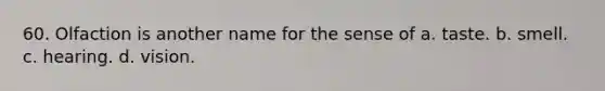 60. Olfaction is another name for the sense of a. taste. b. smell. c. hearing. d. vision.