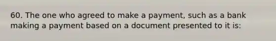 60. The one who agreed to make a payment, such as a bank making a payment based on a document presented to it is: