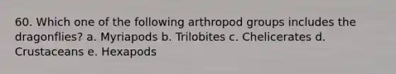 60. Which one of the following arthropod groups includes the dragonflies? a. Myriapods b. Trilobites c. Chelicerates d. Crustaceans e. Hexapods