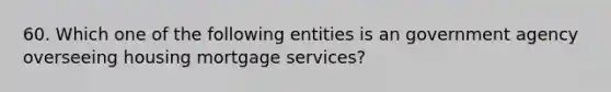 60. Which one of the following entities is an government agency overseeing housing mortgage services?