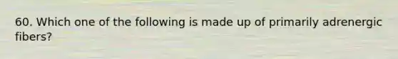 60. Which one of the following is made up of primarily adrenergic fibers?