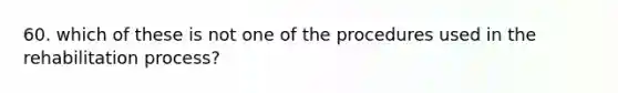 60. which of these is not one of the procedures used in the rehabilitation process?