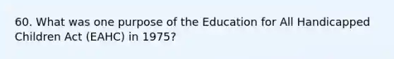 60. What was one purpose of the Education for All Handicapped Children Act (EAHC) in 1975?