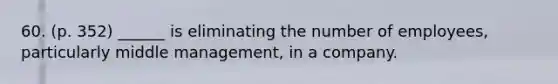 60. (p. 352) ______ is eliminating the number of employees, particularly middle management, in a company.