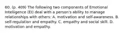 60. (p. 409) The following two components of Emotional Intelligence (EI) deal with a person's ability to manage relationships with others: A. motivation and self-awareness. B. self-regulation and empathy. C. empathy and social skill. D. motivation and empathy.