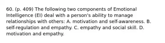 60. (p. 409) The following two components of Emotional Intelligence (EI) deal with a person's ability to manage relationships with others: A. motivation and self-awareness. B. self-regulation and empathy. C. empathy and social skill. D. motivation and empathy.