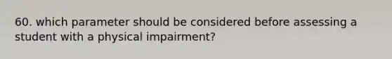 60. which parameter should be considered before assessing a student with a physical impairment?