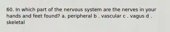 60. In which part of the nervous system are the nerves in your hands and feet found? a. peripheral b . vascular c . vagus d . skeletal