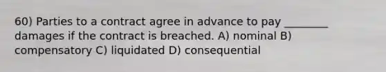 60) Parties to a contract agree in advance to pay ________ damages if the contract is breached. A) nominal B) compensatory C) liquidated D) consequential