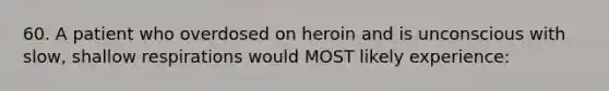 60. A patient who overdosed on heroin and is unconscious with slow, shallow respirations would MOST likely experience: