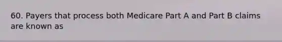 60. Payers that process both Medicare Part A and Part B claims are known as