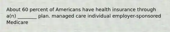 About 60 percent of Americans have health insurance through a(n) ________ plan. managed care individual employer-sponsored Medicare