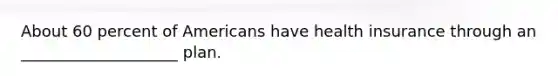 About 60 percent of Americans have health insurance through an ____________________ plan.