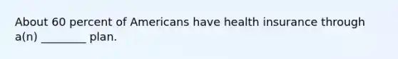 About 60 percent of Americans have health insurance through a(n) ________ plan.